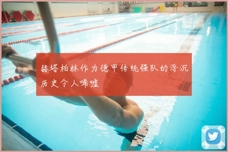 赫塔柏林作为德甲传统强队的浮沉历史令人唏嘘