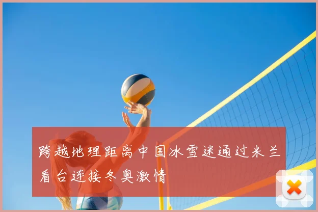 跨越地理距离中国冰雪迷通过米兰看台连接冬奥激情
