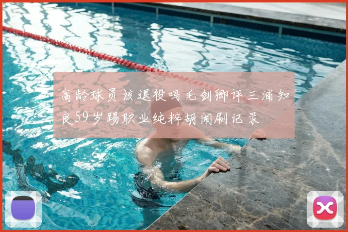 高龄球员该退役吗毛剑卿评三浦知良59岁踢职业纯粹胡闹刷记录