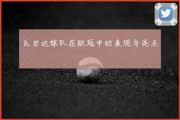 瓦尔达球队在欧冠中的表现与亮点