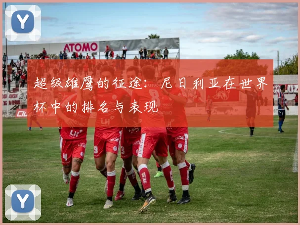 超级雄鹰的征途：尼日利亚在世界杯中的排名与表现