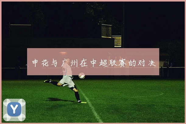 申花与广州在中超联赛的对决
